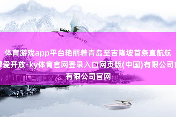 体育游戏app平台艳丽着青岛至吉隆坡首条直航航路厚爱开放-ky体育官网登录入口网页版(中国)有限公司官网