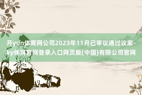 开yun体育网公司2023年11月已审议通过议案-ky体育官网登录入口网页版(中国)有限公司官网