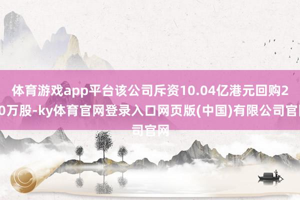 体育游戏app平台该公司斥资10.04亿港元回购270万股-ky体育官网登录入口网页版(中国)有限公司官网