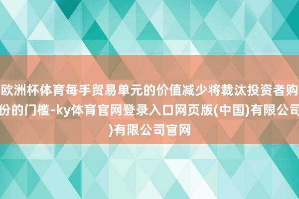 欧洲杯体育每手贸易单元的价值减少将裁汰投资者购入股份的门槛-ky体育官网登录入口网页版(中国)有限公司官网