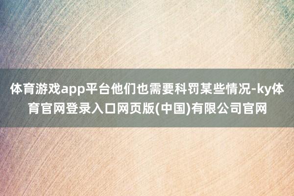 体育游戏app平台他们也需要科罚某些情况-ky体育官网登录入口网页版(中国)有限公司官网