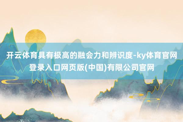 开云体育具有极高的融会力和辨识度-ky体育官网登录入口网页版(中国)有限公司官网