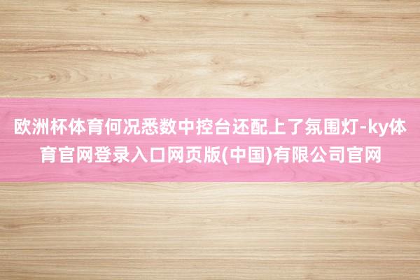 欧洲杯体育何况悉数中控台还配上了氛围灯-ky体育官网登录入口网页版(中国)有限公司官网