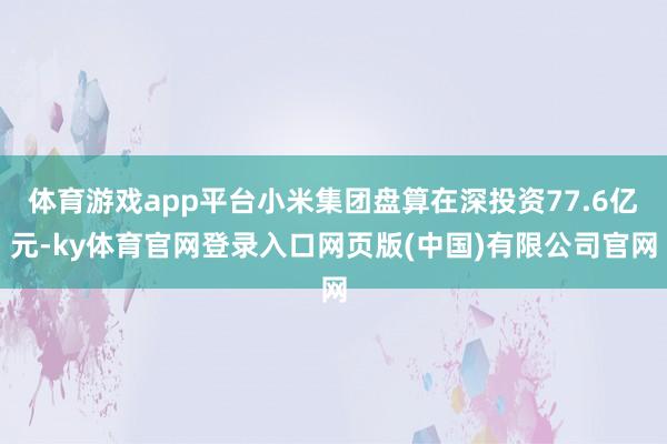 体育游戏app平台小米集团盘算在深投资77.6亿元-ky体育官网登录入口网页版(中国)有限公司官网