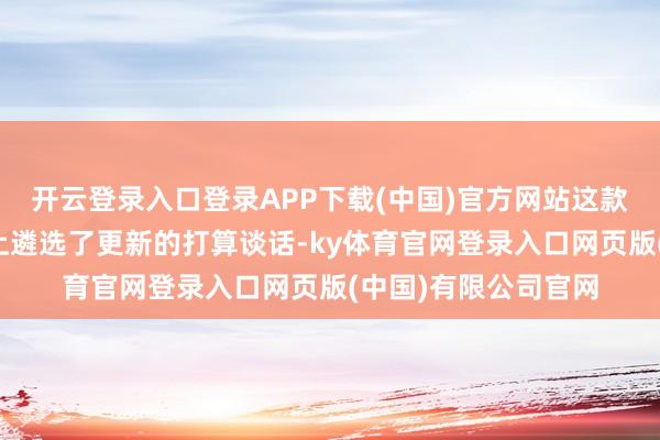 开云登录入口登录APP下载(中国)官方网站这款车型在外不雅打算上遴选了更新的打算谈话-ky体育官网登录入口网页版(中国)有限公司官网