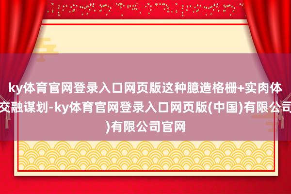 ky体育官网登录入口网页版这种臆造格栅+实肉体栅的交融谋划-ky体育官网登录入口网页版(中国)有限公司官网