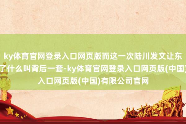 ky体育官网登录入口网页版而这一次陆川发文让东说念主体会到了什么叫背后一套-ky体育官网登录入口网页版(中国)有限公司官网