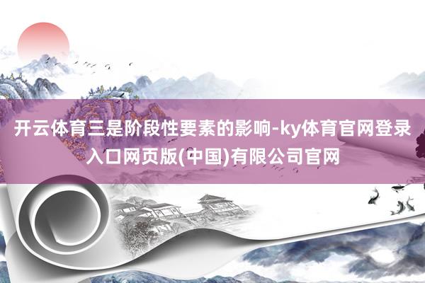 开云体育三是阶段性要素的影响-ky体育官网登录入口网页版(中国)有限公司官网