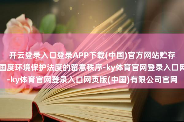 开云登录入口登录APP下载(中国)官方网站贮存危境废料应当汲取相宜国度环境保护法度的留意秩序-ky体育官网登录入口网页版(中国)有限公司官网