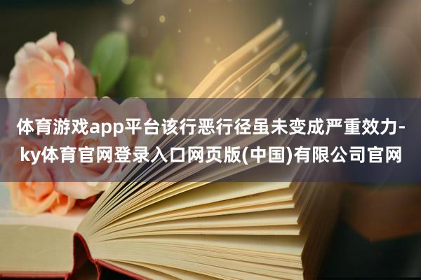 体育游戏app平台该行恶行径虽未变成严重效力-ky体育官网登录入口网页版(中国)有限公司官网