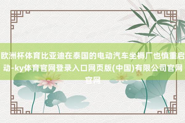 欧洲杯体育比亚迪在泰国的电动汽车坐褥厂也慎重启动-ky体育官网登录入口网页版(中国)有限公司官网