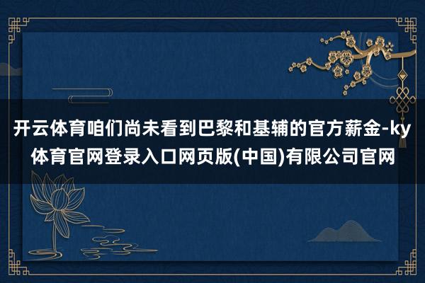 开云体育咱们尚未看到巴黎和基辅的官方薪金-ky体育官网登录入口网页版(中国)有限公司官网