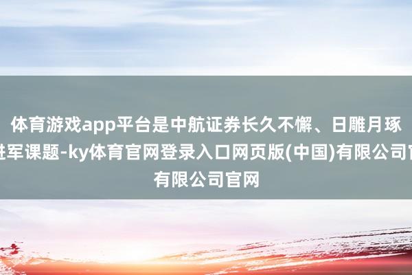 体育游戏app平台是中航证券长久不懈、日雕月琢的进军课题-ky体育官网登录入口网页版(中国)有限公司官网