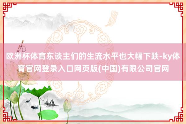 欧洲杯体育东谈主们的生流水平也大幅下跌-ky体育官网登录入口网页版(中国)有限公司官网