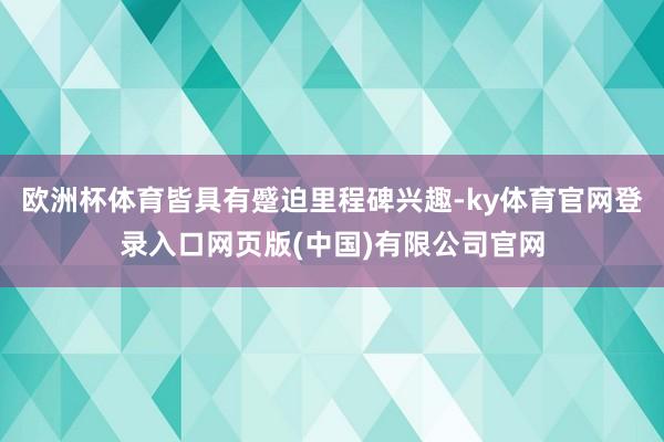 欧洲杯体育皆具有蹙迫里程碑兴趣-ky体育官网登录入口网页版(中国)有限公司官网