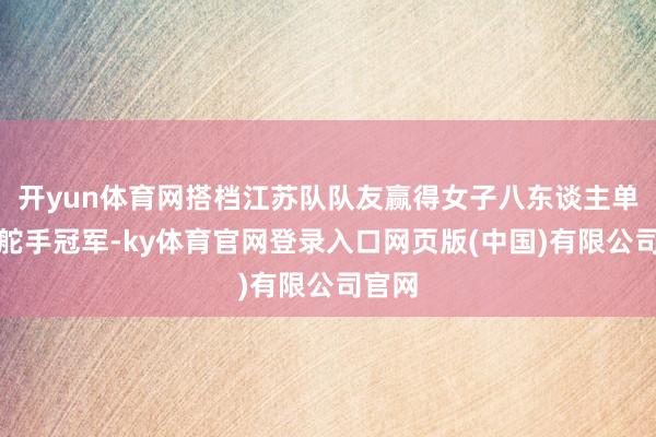 开yun体育网搭档江苏队队友赢得女子八东谈主单桨有舵手冠军-ky体育官网登录入口网页版(中国)有限公司官网