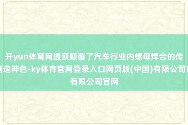 开yun体育网透顶颠覆了汽车行业内螺母焊合的传统制造神色-ky体育官网登录入口网页版(中国)有限公司官网