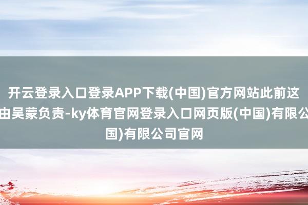 开云登录入口登录APP下载(中国)官方网站此前这一板块由吴蒙负责-ky体育官网登录入口网页版(中国)有限公司官网