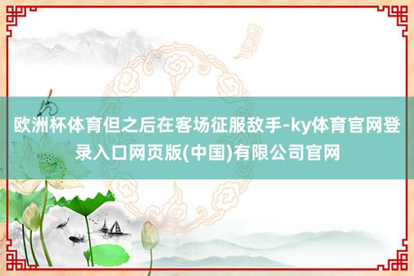 欧洲杯体育但之后在客场征服敌手-ky体育官网登录入口网页版(中国)有限公司官网