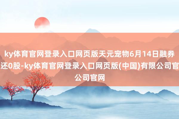 ky体育官网登录入口网页版天元宠物6月14日融券偿还0股-ky体育官网登录入口网页版(中国)有限公司官网