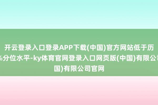 开云登录入口登录APP下载(中国)官方网站低于历史20%分位水平-ky体育官网登录入口网页版(中国)有限公司官网