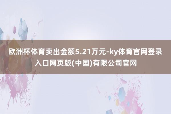 欧洲杯体育卖出金额5.21万元-ky体育官网登录入口网页版(中国)有限公司官网