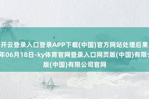 开云登录入口登录APP下载(中国)官方网站处理后果：2024年06月18日-ky体育官网登录入口网页版(中国)有限公司官网