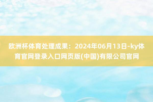 欧洲杯体育处理成果：2024年06月13日-ky体育官网登录入口网页版(中国)有限公司官网