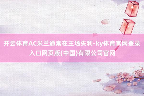 开云体育AC米兰通常在主场失利-ky体育官网登录入口网页版(中国)有限公司官网