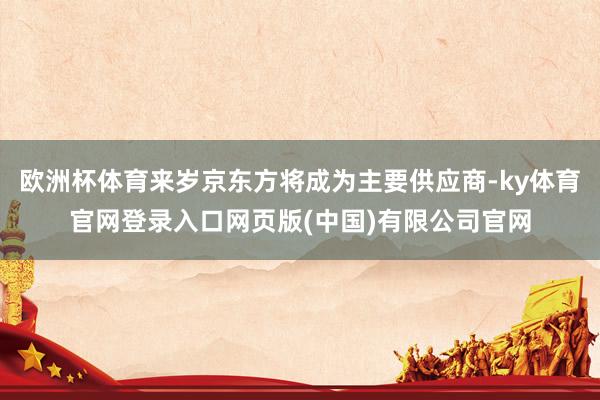 欧洲杯体育来岁京东方将成为主要供应商-ky体育官网登录入口网页版(中国)有限公司官网