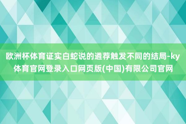 欧洲杯体育证实白蛇说的遴荐触发不同的结局-ky体育官网登录入口网页版(中国)有限公司官网