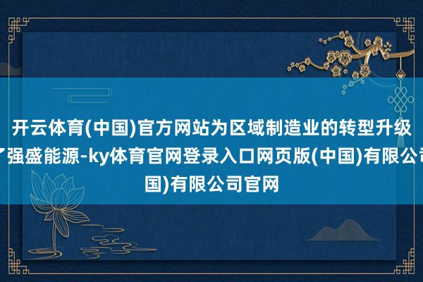 开云体育(中国)官方网站为区域制造业的转型升级注入了强盛能源-ky体育官网登录入口网页版(中国)有限公司官网