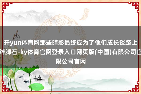 开yun体育网那些暗影最终成为了他们成长谈路上的绊脚石-ky体育官网登录入口网页版(中国)有限公司官网