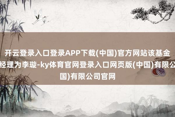 开云登录入口登录APP下载(中国)官方网站该基金的基金经理为李璇-ky体育官网登录入口网页版(中国)有限公司官网