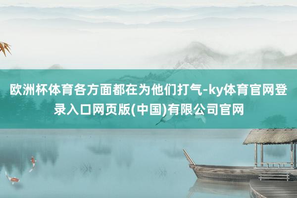 欧洲杯体育各方面都在为他们打气-ky体育官网登录入口网页版(中国)有限公司官网