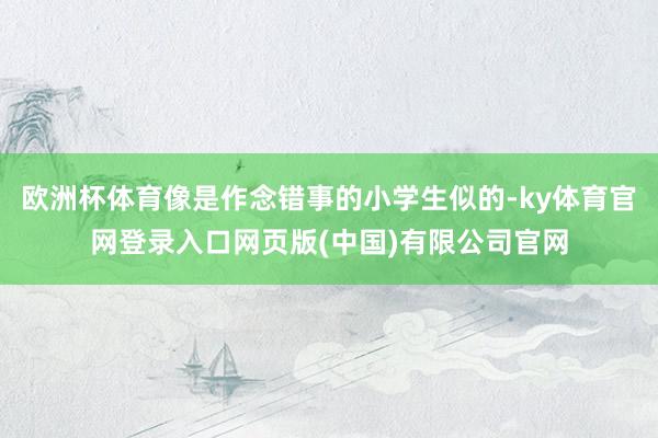 欧洲杯体育像是作念错事的小学生似的-ky体育官网登录入口网页版(中国)有限公司官网