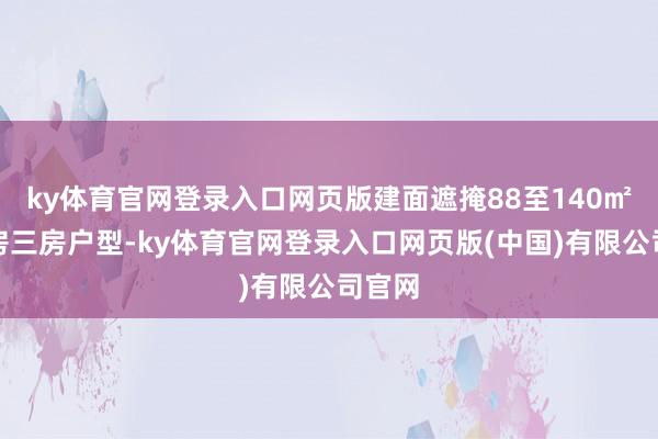 ky体育官网登录入口网页版建面遮掩88至140㎡的两房三房户型-ky体育官网登录入口网页版(中国)有限公司官网