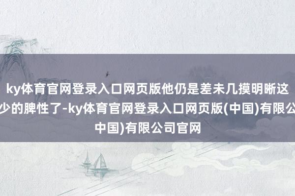 ky体育官网登录入口网页版他仍是差未几摸明晰这一老一少的脾性了-ky体育官网登录入口网页版(中国)有限公司官网