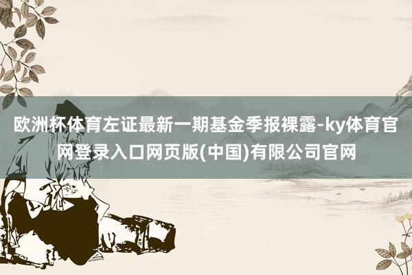 欧洲杯体育左证最新一期基金季报裸露-ky体育官网登录入口网页版(中国)有限公司官网