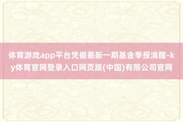 体育游戏app平台凭据最新一期基金季报清醒-ky体育官网登录入口网页版(中国)有限公司官网