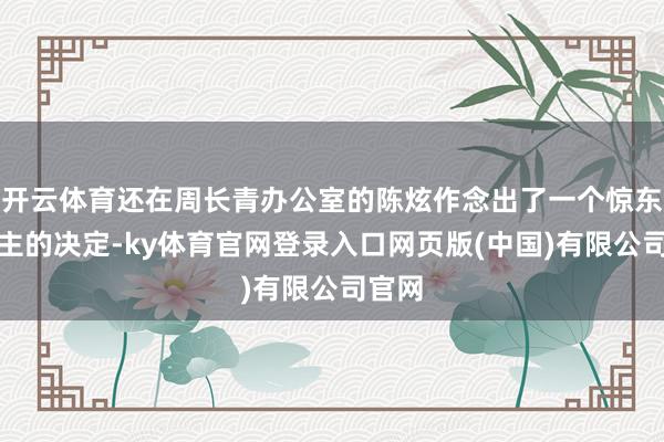 开云体育还在周长青办公室的陈炫作念出了一个惊东说念主的决定-ky体育官网登录入口网页版(中国)有限公司官网