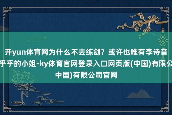 开yun体育网为什么不去练剑？或许也唯有李诗音这个傻乎乎的小姐-ky体育官网登录入口网页版(中国)有限公司官网