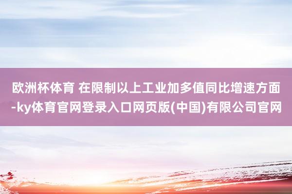 欧洲杯体育 　　在限制以上工业加多值同比增速方面-ky体育官网登录入口网页版(中国)有限公司官网