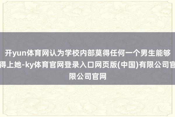 开yun体育网认为学校内部莫得任何一个男生能够配得上她-ky体育官网登录入口网页版(中国)有限公司官网