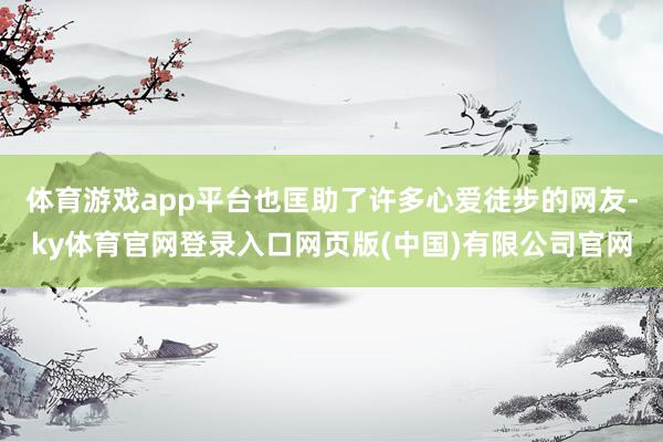 体育游戏app平台也匡助了许多心爱徒步的网友-ky体育官网登录入口网页版(中国)有限公司官网