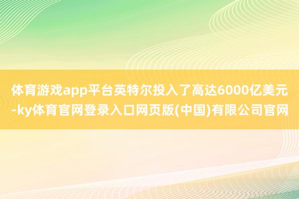 体育游戏app平台英特尔投入了高达6000亿美元-ky体育官网登录入口网页版(中国)有限公司官网