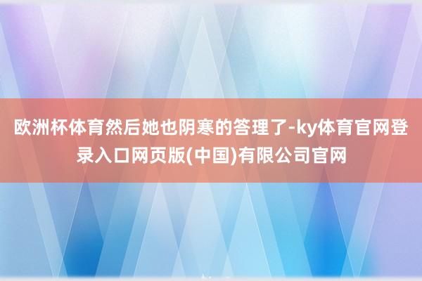 欧洲杯体育然后她也阴寒的答理了-ky体育官网登录入口网页版(中国)有限公司官网