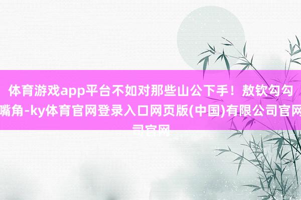 体育游戏app平台不如对那些山公下手！敖钦勾勾嘴角-ky体育官网登录入口网页版(中国)有限公司官网