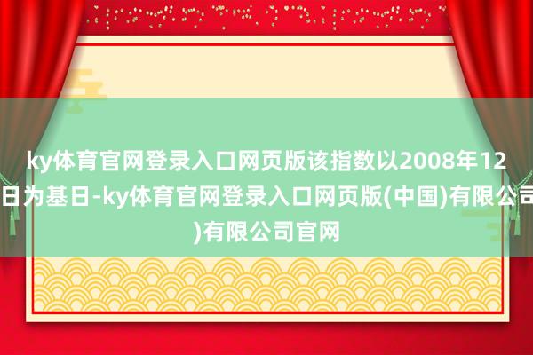 ky体育官网登录入口网页版该指数以2008年12月31日为基日-ky体育官网登录入口网页版(中国)有限公司官网