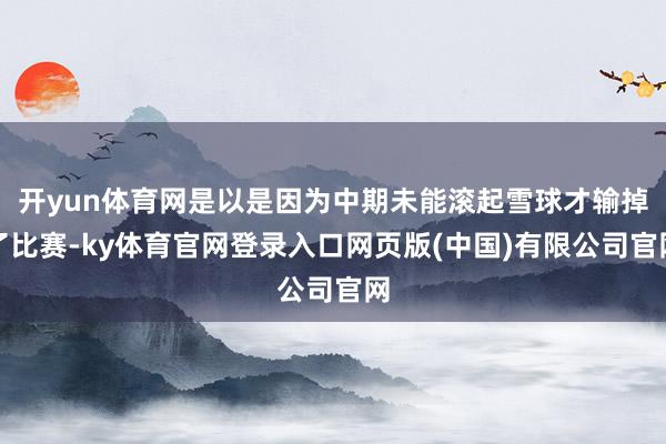 开yun体育网是以是因为中期未能滚起雪球才输掉了比赛-ky体育官网登录入口网页版(中国)有限公司官网